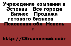 Учреждение компании в Эстонии - Все города Бизнес » Продажа готового бизнеса   . Псковская обл.,Невель г.